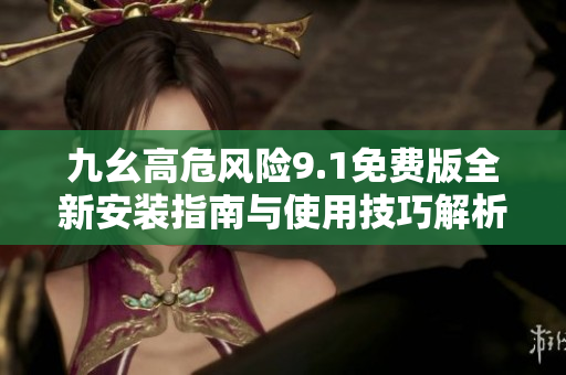九幺高危风险9.1免费版全新安装指南与使用技巧解析