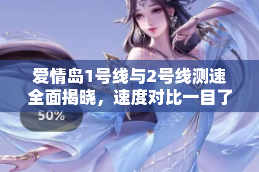 爱情岛1号线与2号线测速全面揭晓，速度对比一目了然