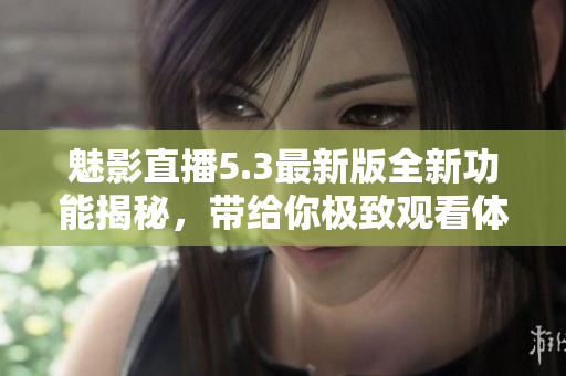 魅影直播5.3最新版全新功能揭秘，带给你极致观看体验