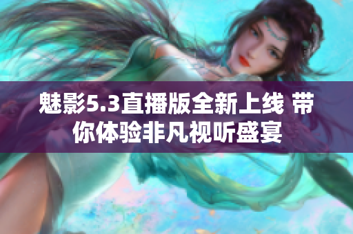 魅影5.3直播版全新上线 带你体验非凡视听盛宴