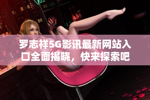 罗志祥5G影讯最新网站入口全面揭晓，快来探索吧
