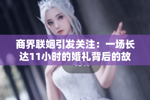 商界联姻引发关注：一场长达11小时的婚礼背后的故事