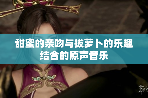 甜蜜的亲吻与拔萝卜的乐趣结合的原声音乐
