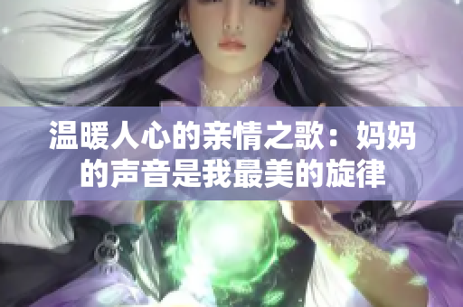 温暖人心的亲情之歌：妈妈的声音是我最美的旋律