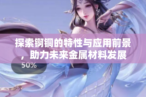 探索锕铜的特性与应用前景，助力未来金属材料发展
