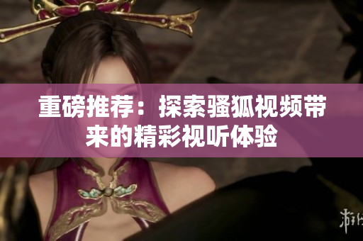 重磅推荐：探索骚狐视频带来的精彩视听体验