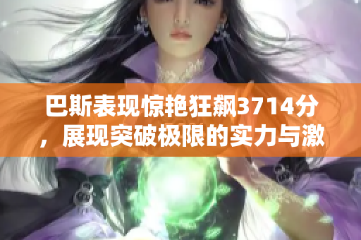 巴斯表现惊艳狂飙3714分，展现突破极限的实力与激情