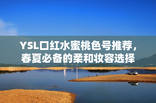 YSL口红水蜜桃色号推荐，春夏必备的柔和妆容选择