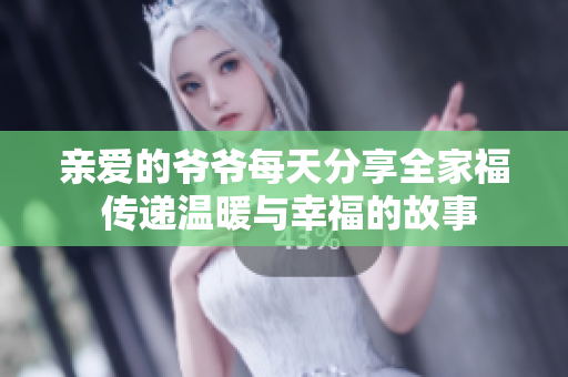 亲爱的爷爷每天分享全家福 传递温暖与幸福的故事