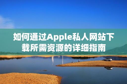 如何通过Apple私人网站下载所需资源的详细指南
