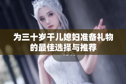 为三十岁干儿媳妇准备礼物的最佳选择与推荐