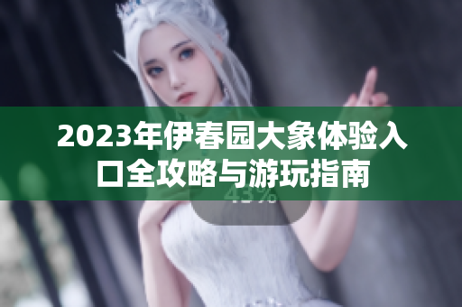 2023年伊春园大象体验入口全攻略与游玩指南