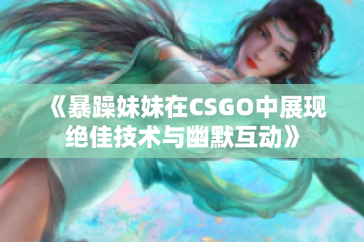 《暴躁妹妹在CSGO中展现绝佳技术与幽默互动》