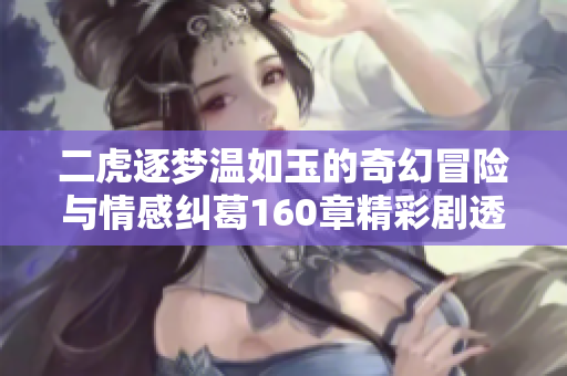 二虎逐梦温如玉的奇幻冒险与情感纠葛160章精彩剧透