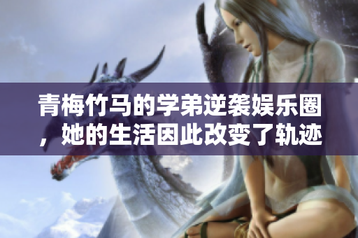 青梅竹马的学弟逆袭娱乐圈，她的生活因此改变了轨迹