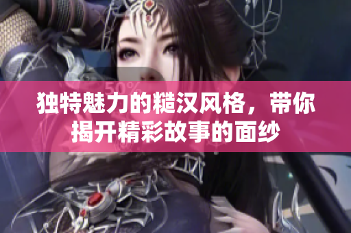 独特魅力的糙汉风格，带你揭开精彩故事的面纱