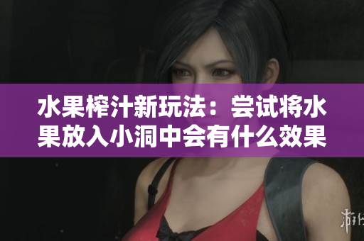 水果榨汁新玩法：尝试将水果放入小洞中会有什么效果