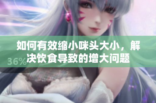 如何有效缩小咪头大小，解决饮食导致的增大问题