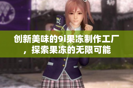 创新美味的9i果冻制作工厂，探索果冻的无限可能