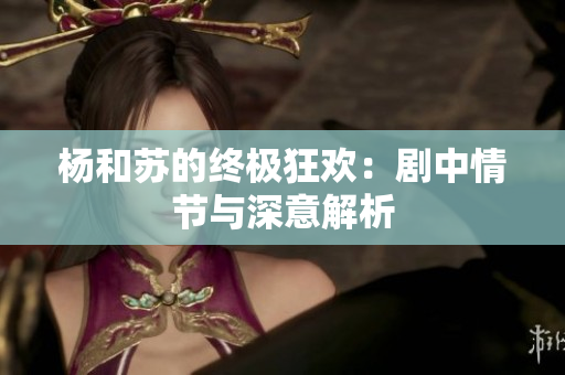 杨和苏的终极狂欢：剧中情节与深意解析
