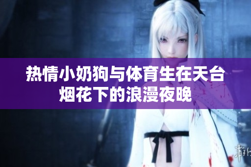 热情小奶狗与体育生在天台烟花下的浪漫夜晚