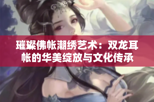 璀璨佛帐潮绣艺术：双龙耳帐的华美绽放与文化传承