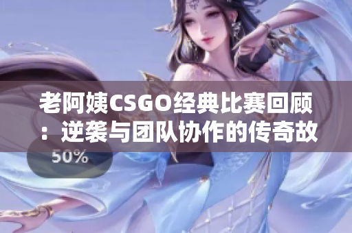 老阿姨CSGO经典比赛回顾：逆袭与团队协作的传奇故事
