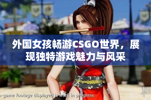 外国女孩畅游CSGO世界，展现独特游戏魅力与风采
