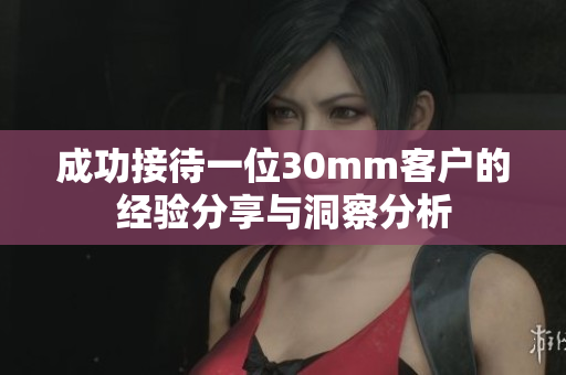成功接待一位30mm客户的经验分享与洞察分析