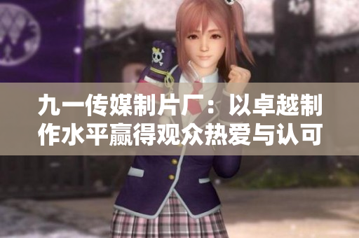 九一传媒制片厂：以卓越制作水平赢得观众热爱与认可