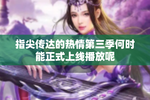 指尖传达的热情第三季何时能正式上线播放呢