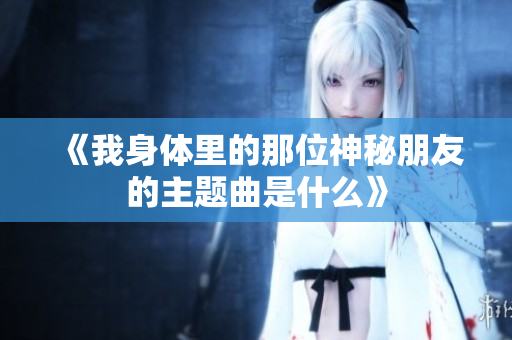 《我身体里的那位神秘朋友的主题曲是什么》