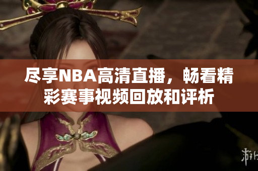 尽享NBA高清直播，畅看精彩赛事视频回放和评析