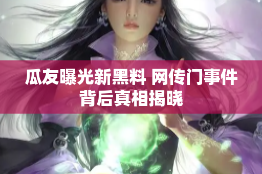 瓜友曝光新黑料 网传门事件背后真相揭晓