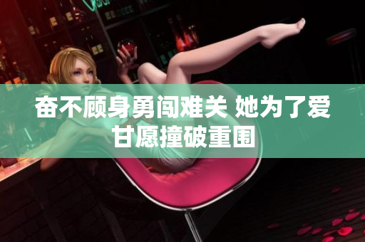 奋不顾身勇闯难关 她为了爱甘愿撞破重围