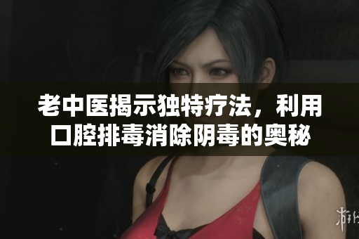 老中医揭示独特疗法，利用口腔排毒消除阴毒的奥秘