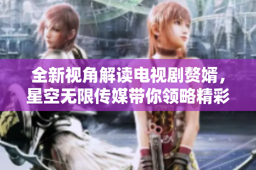 全新视角解读电视剧赘婿，星空无限传媒带你领略精彩剧情