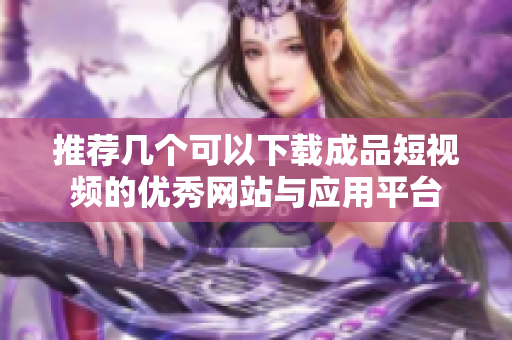 推荐几个可以下载成品短视频的优秀网站与应用平台