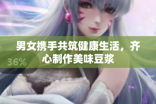 男女携手共筑健康生活，齐心制作美味豆浆