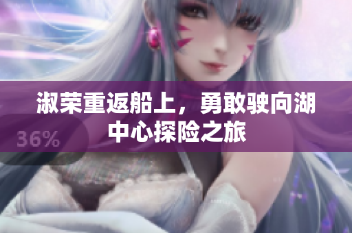 淑荣重返船上，勇敢驶向湖中心探险之旅