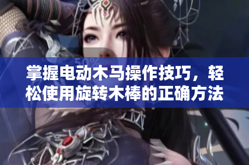 掌握电动木马操作技巧，轻松使用旋转木棒的正确方法