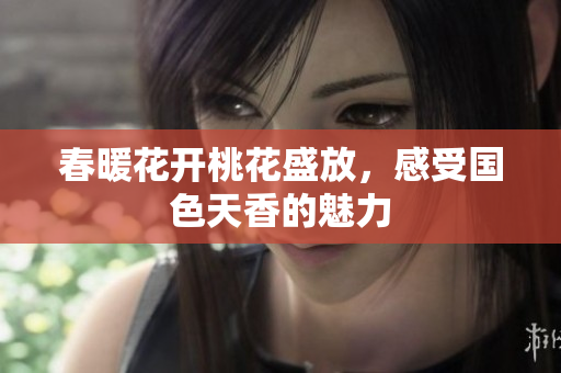 春暖花开桃花盛放，感受国色天香的魅力