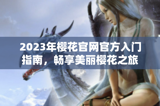 2023年樱花官网官方入门指南，畅享美丽樱花之旅