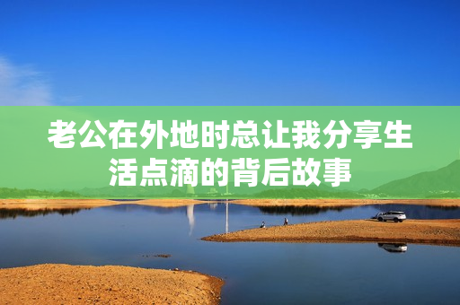 老公在外地时总让我分享生活点滴的背后故事