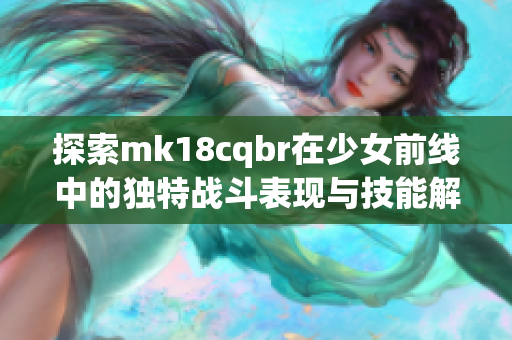 探索mk18cqbr在少女前线中的独特战斗表现与技能解析