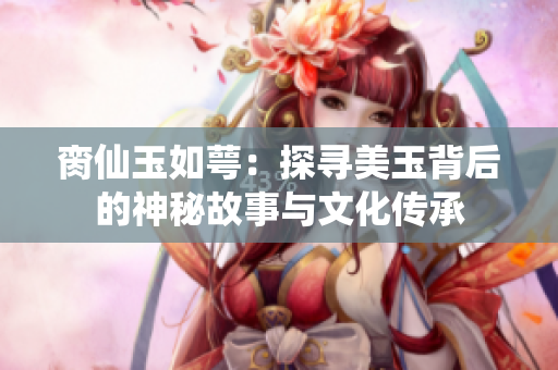 脔仙玉如萼：探寻美玉背后的神秘故事与文化传承