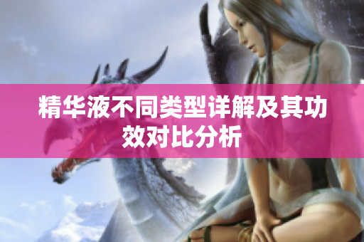 精华液不同类型详解及其功效对比分析