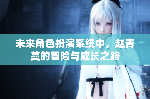 未来角色扮演系统中，赵青蔓的冒险与成长之路