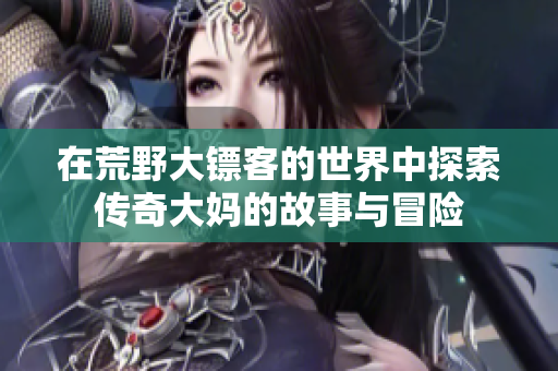 在荒野大镖客的世界中探索传奇大妈的故事与冒险