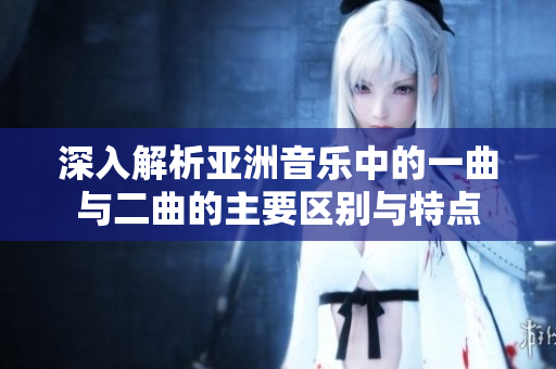 深入解析亚洲音乐中的一曲与二曲的主要区别与特点